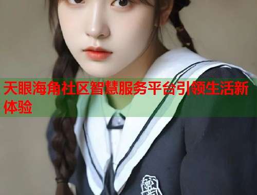 天眼海角社区智慧服务平台引领生活新体验
