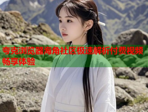 夸克浏览器海角社区极速解析付费视频畅享体验