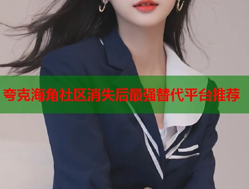 夸克海角社区消失后最强替代平台推荐