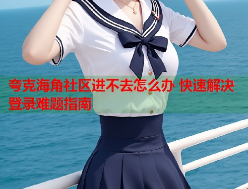 夸克海角社区进不去怎么办 快速解决登录难题指南