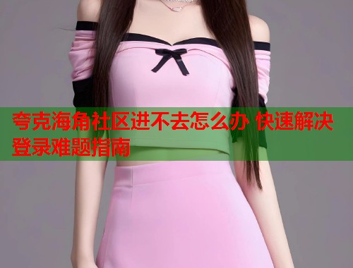 夸克海角社区进不去怎么办 快速解决登录难题指南