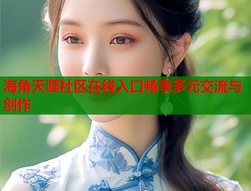 海角天涯社区在线入口畅享多元交流与创作