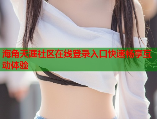 海角天涯社区在线登录入口快速畅享互动体验