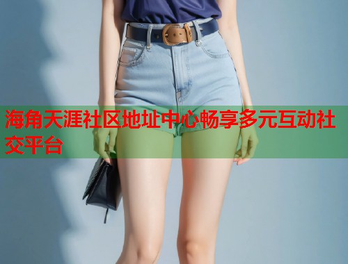 海角天涯社区地址中心畅享多元互动社交平台