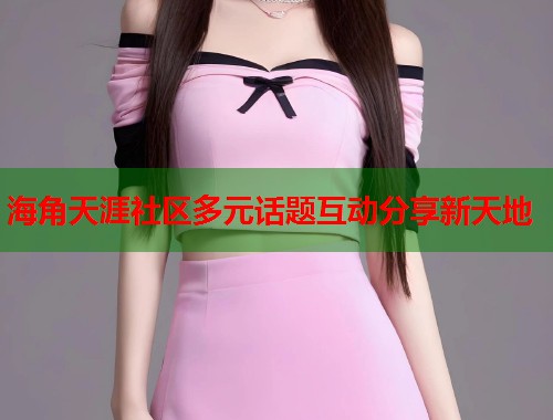 海角天涯社区多元话题互动分享新天地