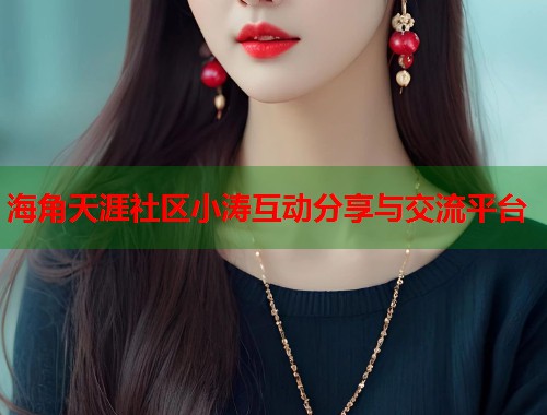 海角天涯社区小涛互动分享与交流平台