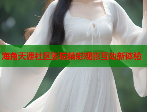 海角天涯社区影院精彩观影互动新体验