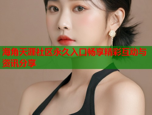 海角天涯社区永久入口畅享精彩互动与资讯分享