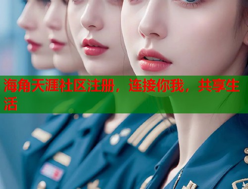 海角天涯社区注册，连接你我，共享生活