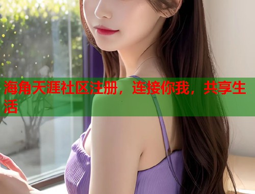 海角天涯社区注册，连接你我，共享生活