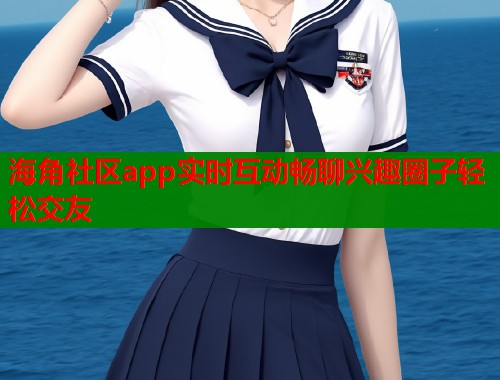 海角社区app实时互动畅聊兴趣圈子轻松交友