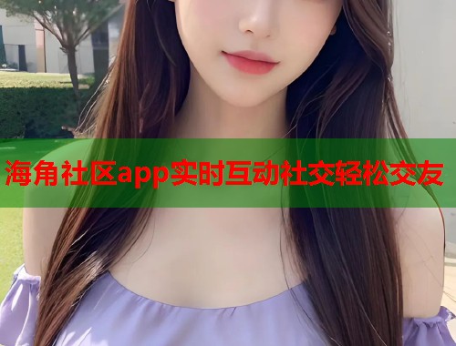 海角社区app实时互动社交轻松交友