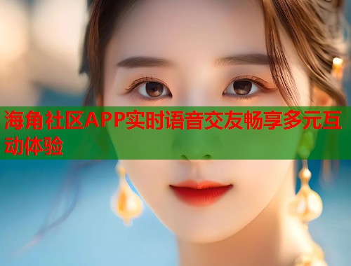海角社区APP实时语音交友畅享多元互动体验