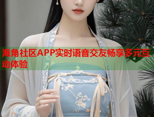 海角社区APP实时语音交友畅享多元互动体验