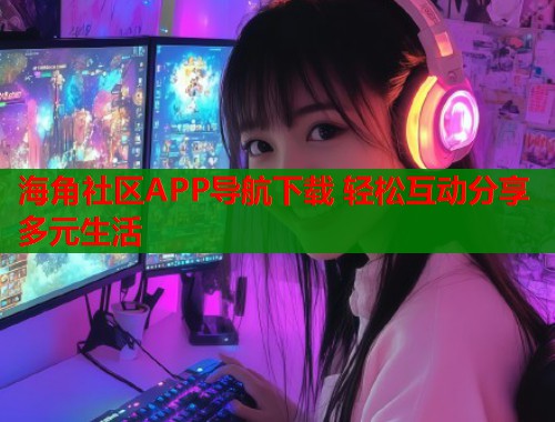 海角社区APP导航下载 轻松互动分享多元生活