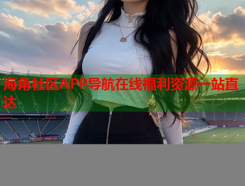 海角社区APP导航在线福利资源一站直达