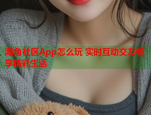 海角社区App怎么玩 实时互动交友畅享精彩生活