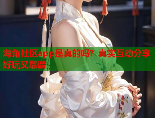 海角社区app是真的吗？真实互动分享好玩又靠谱