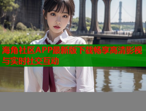 海角社区APP最新版下载畅享高清影视与实时社交互动