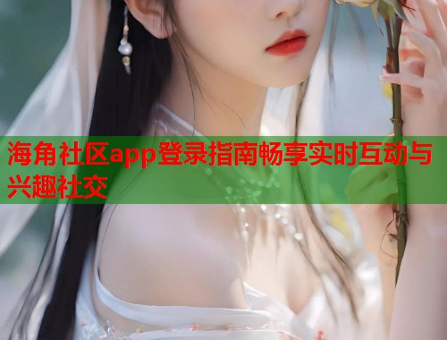 海角社区app登录指南畅享实时互动与兴趣社交
