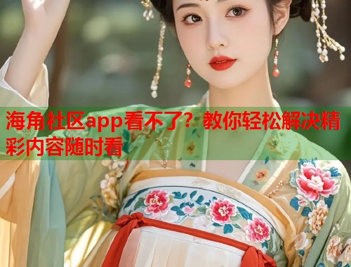 海角社区app看不了？教你轻松解决精彩内容随时看