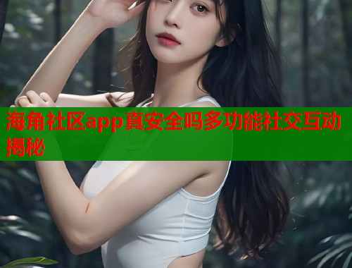 海角社区app真安全吗多功能社交互动揭秘