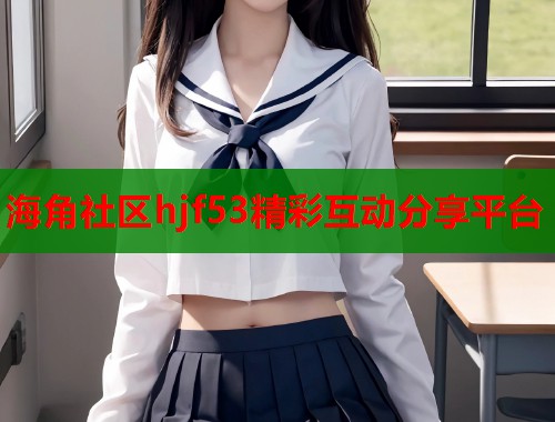 海角社区hjf53精彩互动分享平台