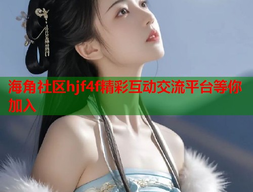 海角社区hjf4f精彩互动交流平台等你加入