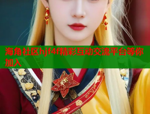 海角社区hjf4f精彩互动交流平台等你加入