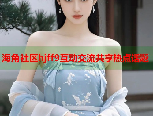 海角社区hjff9互动交流共享热点话题