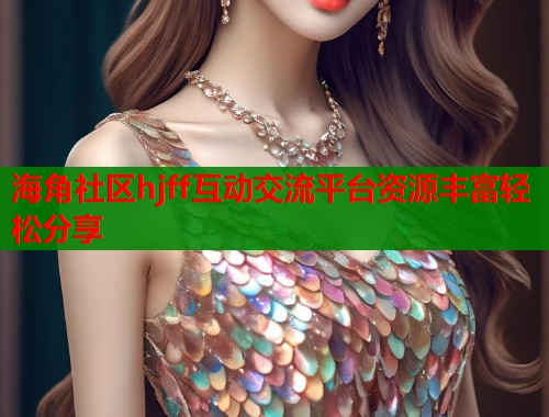 海角社区hjff互动交流平台资源丰富轻松分享