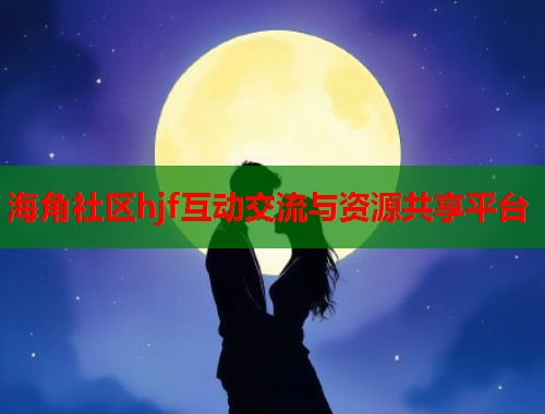 海角社区hjf互动交流与资源共享平台