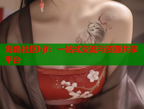 海角社区hjf：一站式交流与资源共享平台