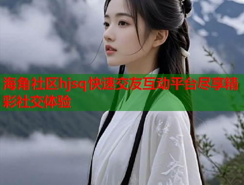 海角社区hjsq快速交友互动平台尽享精彩社交体验