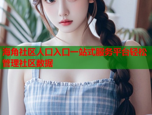 海角社区人口入口一站式服务平台轻松管理社区数据