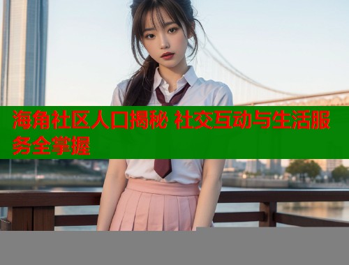 海角社区人口揭秘 社交互动与生活服务全掌握
