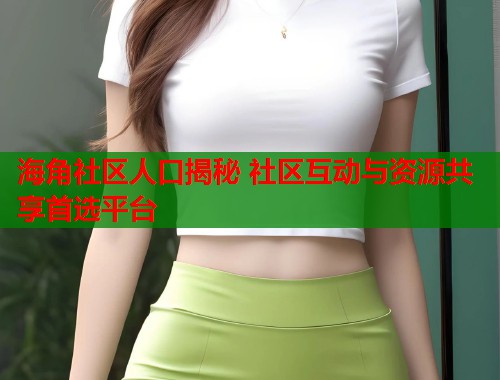 海角社区人口揭秘 社区互动与资源共享首选平台