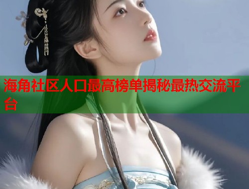海角社区人口最高榜单揭秘最热交流平台