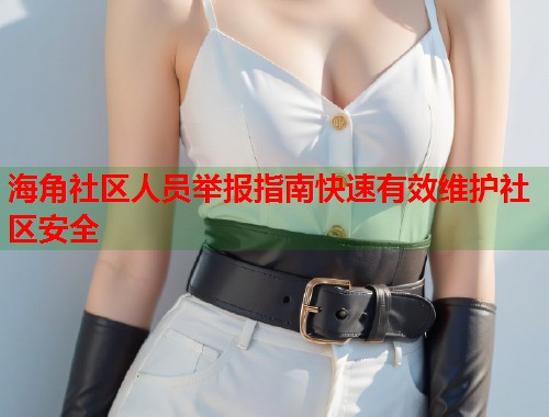 海角社区人员举报指南快速有效维护社区安全