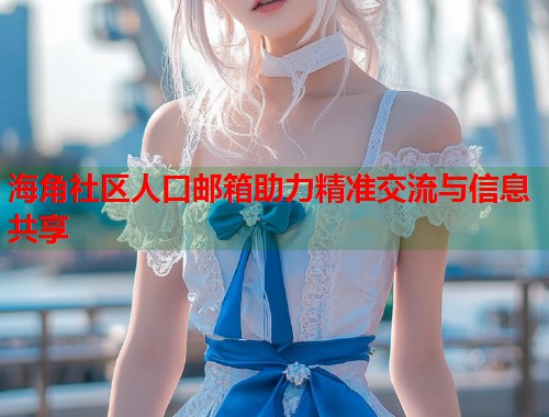海角社区人口邮箱助力精准交流与信息共享