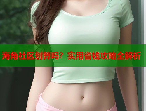 海角社区划算吗？实用省钱攻略全解析