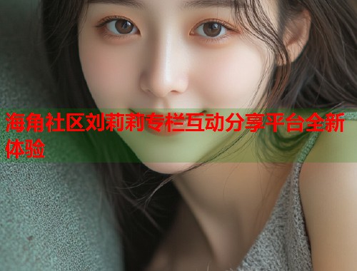 海角社区刘莉莉专栏互动分享平台全新体验