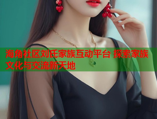 海角社区刘氏家族互动平台 探索家族文化与交流新天地