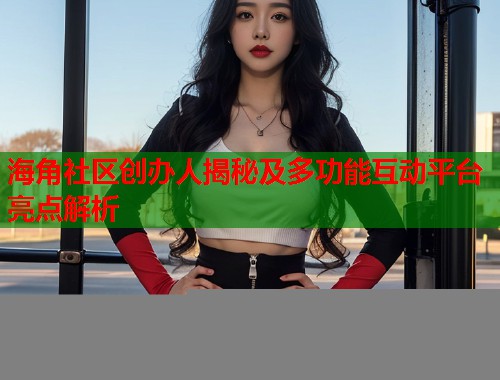 海角社区创办人揭秘及多功能互动平台亮点解析