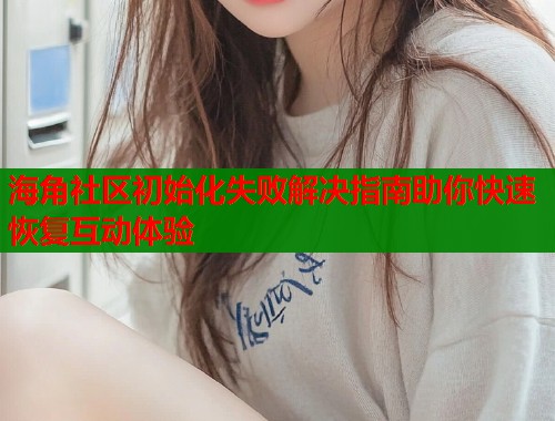 海角社区初始化失败解决指南助你快速恢复互动体验