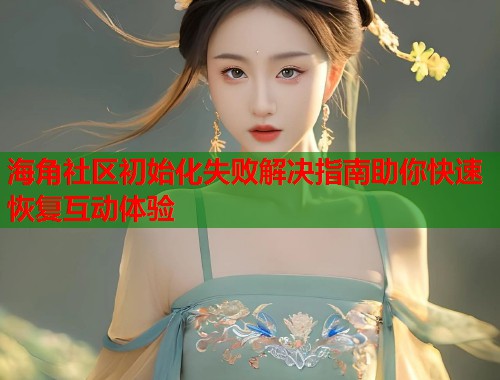 海角社区初始化失败解决指南助你快速恢复互动体验