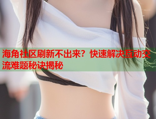 海角社区刷新不出来？快速解决互动交流难题秘诀揭秘