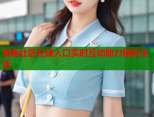 海角社区在线人口实时互动助力精彩生活