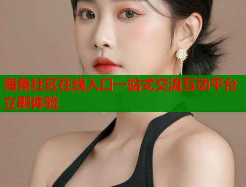 海角社区在线入口一站式交流互动平台立即体验