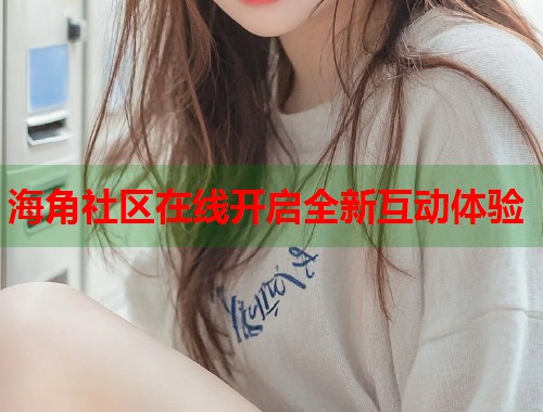 海角社区在线开启全新互动体验